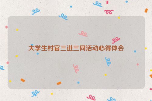大学生村官三进三同活动心得体会