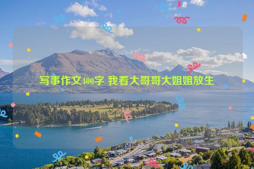 写事作文400字 我看大哥哥大姐姐放生