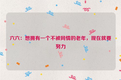 六六：想拥有一个不被同情的老年，现在就要努力