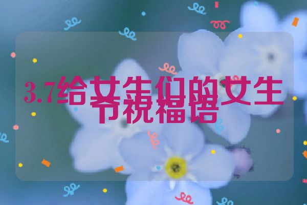 3.7给女生们的女生节祝福语
