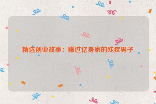 精选创业故事：赚过亿身家的残疾男子