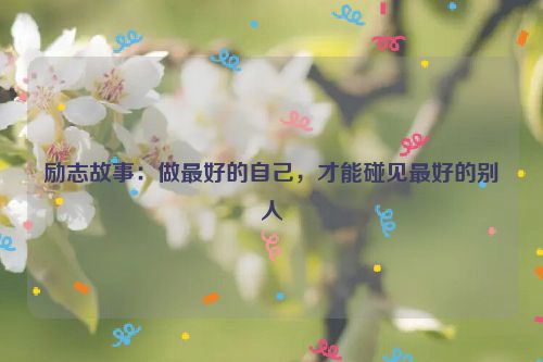 励志故事：做最好的自己，才能碰见最好的别人