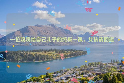 一位妈妈给自己儿子的终极一课，女孩请回避