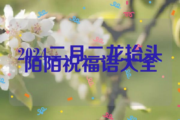2024二月二龙抬头陌陌祝福语大全