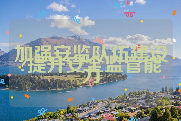 加强安监队伍建设?提升安全监管能力