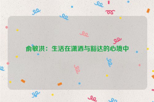 俞敏洪：生活在潇洒与豁达的心境中