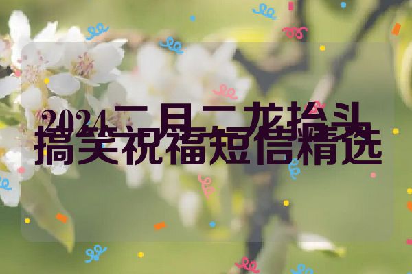 2024二月二龙抬头搞笑祝福短信精选