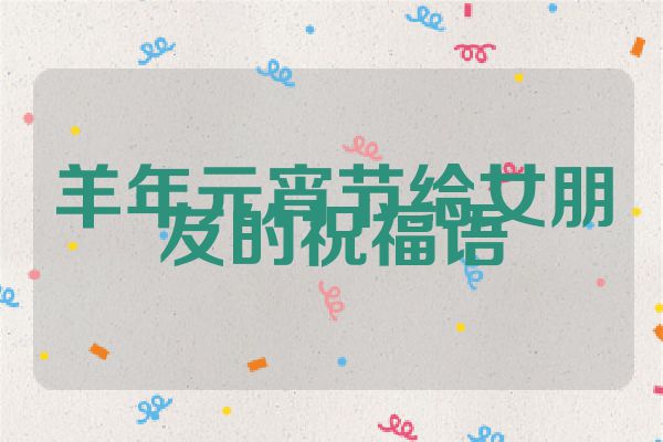 羊年元宵节给女朋友的祝福语