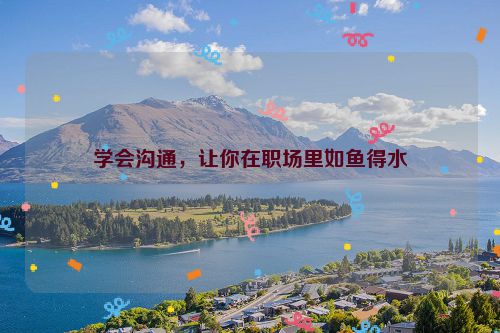 学会沟通，让你在职场里如鱼得水