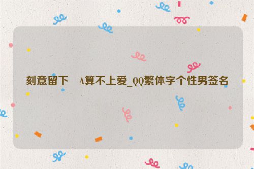 刻意留下�A算不上爱_QQ繁体字个性男签名
