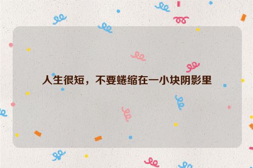 人生很短，不要蜷缩在一小块阴影里