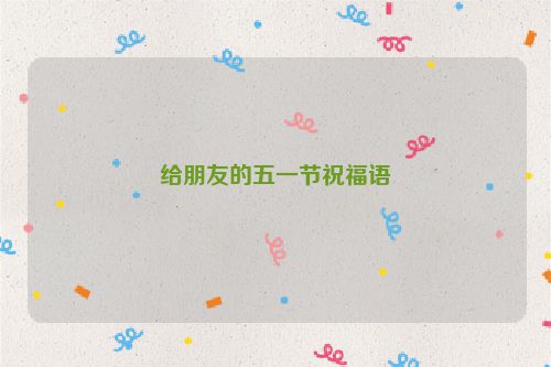 给朋友的五一节祝福语