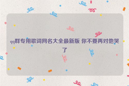 qq群专用歌词网名大全最新版 你不要再对他哭了