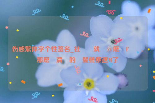 伤感繁体字个性签名_社��就�@麽�F��,那麽�渭�的�矍槎祭速M了