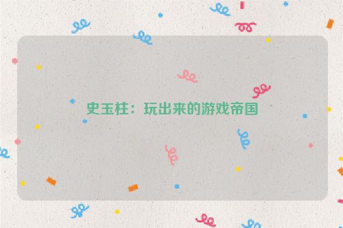 史玉柱：玩出来的游戏帝国