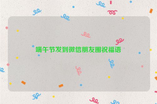 端午节发到微信朋友圈祝福语