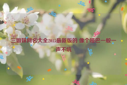 三姐妹网名大全2015最新版的 像个哑巴一般一声不吭