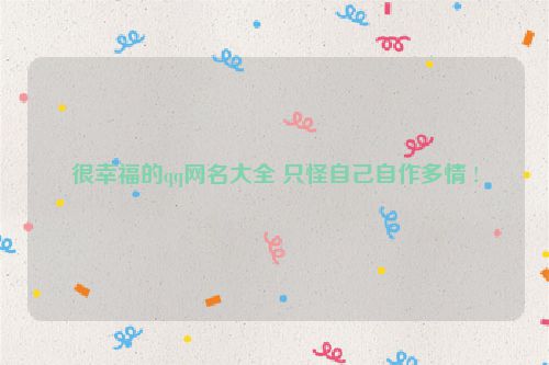 很幸福的qq网名大全 只怪自己自作多情 !