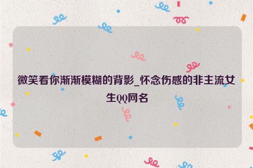 微笑看你渐渐模糊的背影_怀念伤感的非主流女生QQ网名