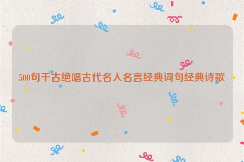 500句千古绝唱古代名人名言经典词句经典诗歌