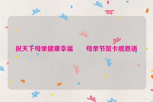 祝天下母亲健康幸福――母亲节贺卡感恩语