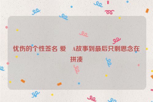 忧伤的个性签名 爱�A故事到最后只剩思念在拼凑