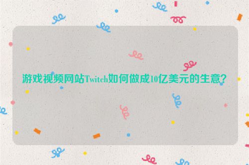 游戏视频网站Twitch如何做成10亿美元的生意？