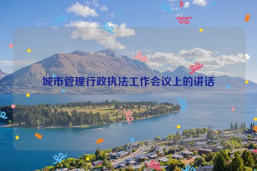 城市管理行政执法工作会议上的讲话