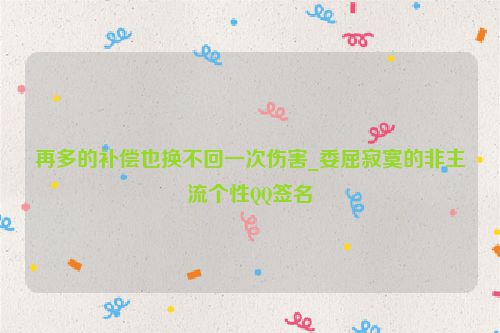再多的补偿也换不回一次伤害_委屈寂寞的非主流个性QQ签名