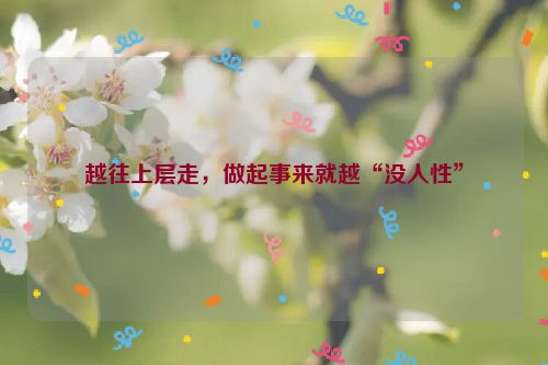 越往上层走，做起事来就越“没人性”