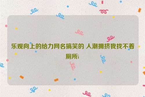 乐观向上的给力网名搞笑的 人潮拥挤我找不着厕所i