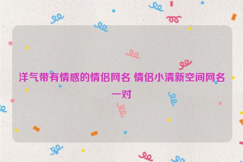 洋气带有情感的情侣网名 情侣小清新空间网名一对
