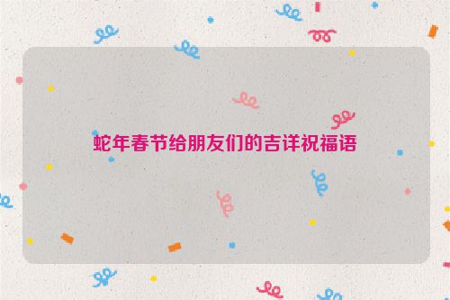 蛇年春节给朋友们的吉详祝福语