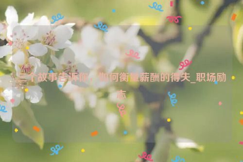 三个故事告诉你，如何衡量薪酬的得失_职场励志