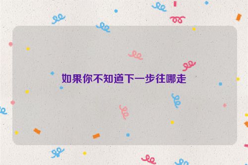 如果你不知道下一步往哪走