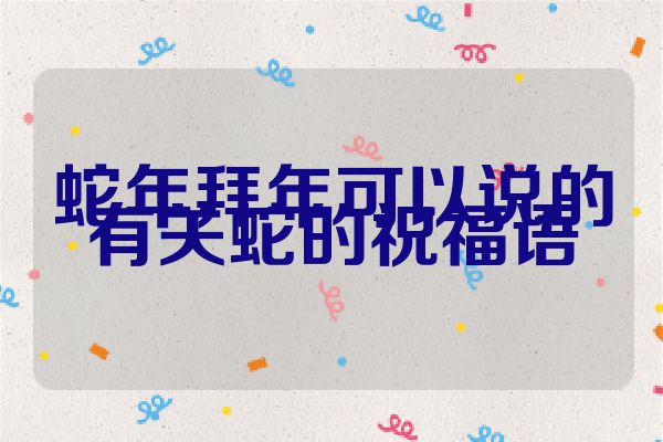 蛇年拜年可以说的有关蛇的祝福语