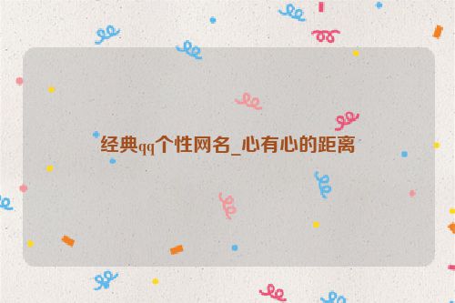 经典qq个性网名_心有心的距离