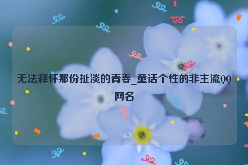 无法释怀那份扯淡的青春_童话个性的非主流QQ网名