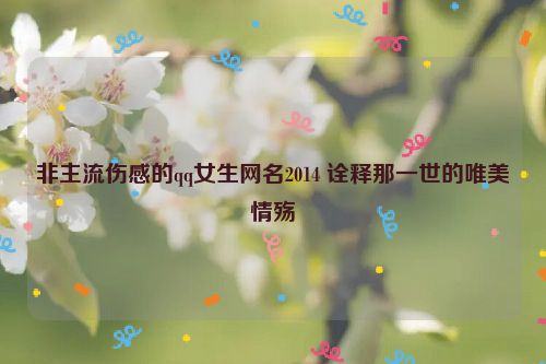非主流伤感的qq女生网名2014 诠释那一世的唯美情殇