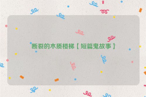 断裂的木质楼梯【短篇鬼故事】