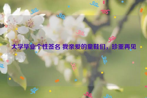 大学毕业个性签名 我亲爱的童鞋们，珍重再见