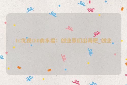 UC优视CEO俞永福：创业家们出海吧_创业