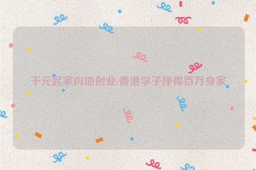 千元起家内地创业:香港学子挣得百万身家
