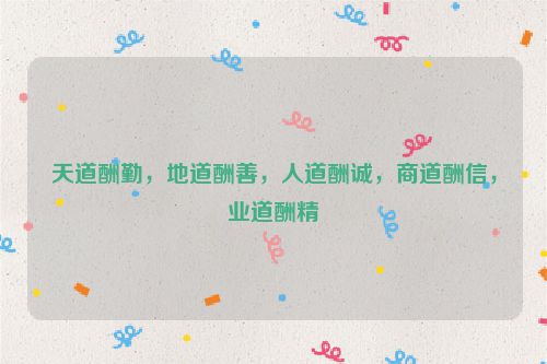 天道酬勤，地道酬善，人道酬诚，商道酬信，业道酬精