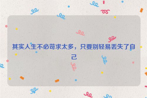其实人生不必苛求太多，只要别轻易丢失了自己