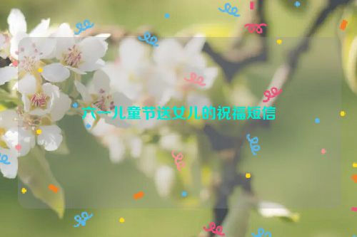 六一儿童节送女儿的祝福短信