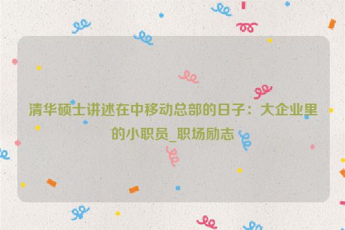 清华硕士讲述在中移动总部的日子：大企业里的小职员_职场励志