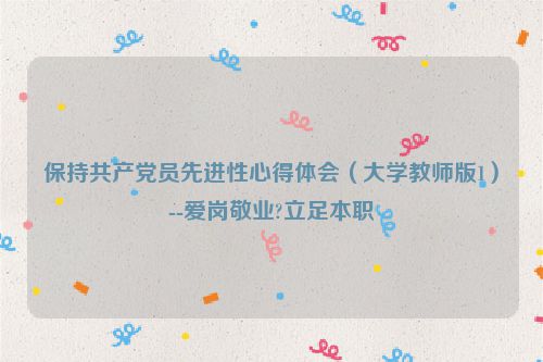 保持共产党员先进性心得体会（大学教师版1）--爱岗敬业?立足本职
