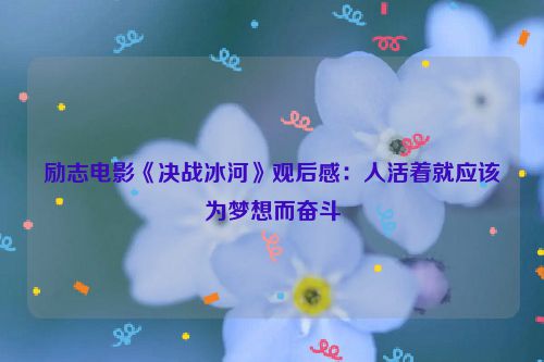励志电影《决战冰河》观后感：人活着就应该为梦想而奋斗