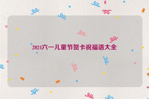 2024六一儿童节贺卡祝福语大全